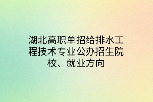 湖北高职单招给排水工程技术专业公办招生院校、就业方向