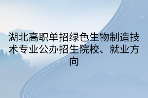 湖北高职单招绿色生物制造技术专业公办招生院校、就业方向