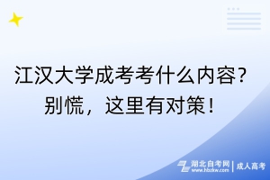 江汉大学成考考什么内容？别慌，这里有对策！