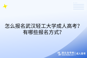 怎么报名武汉轻工大学成人高考？有哪些报名方式？