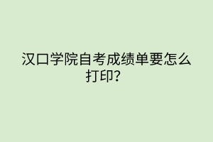 汉口学院自考成绩单要怎么打印？