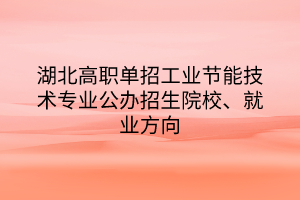 湖北高职单招工业节能技术专业公办招生院校、就业方向