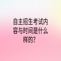 自主招生考试内容与时间是什么样的？