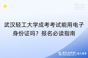 武汉轻工大学成考考试能用电子身份证吗？报名必读指南