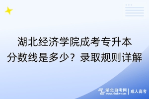 湖北经济学院成考专升本分数线是多少？录取规则详解