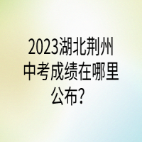 2023湖北荆州中考成绩在哪里公布？