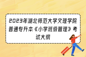 2023年湖北师范大学文理学院普通专升本《小学班级管理》考试大纲