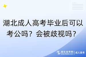 湖北成人高考毕业后可以考公吗？会被歧视吗？