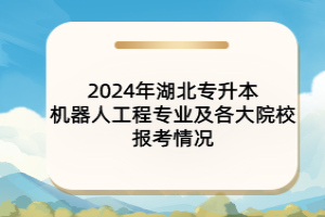 2024年湖北专升本机器人工程专业及各大院校报考情况