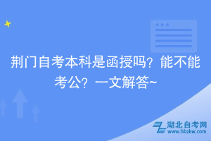 荆门自考本科是函授吗？能不能考公？一文解答~