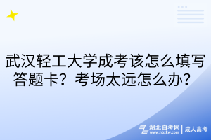 武汉轻工大学成考该怎么填写答题卡？考场太远怎么办？