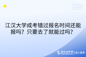 江汉大学成考错过报名时间还能报吗？只要去了就能过吗？