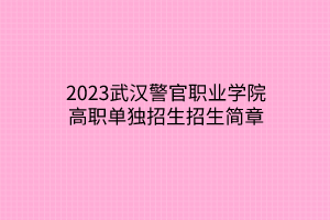 2023武汉警官职业学院高职单独招生招生简章