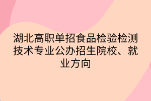 湖北高职单招食品检验检测技术专业公办招生院校、就业方向