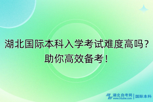 湖北国际本科入学考试难度高吗？助你高效备考！