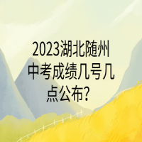 2023湖北随州中考成绩几号几点公布？