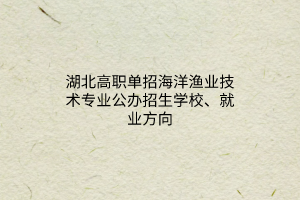 湖北高职单招海洋渔业技术专业公办招生学校、就业方向