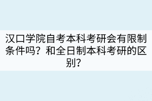 汉口学院自考本科考研会有限制条件吗？和全日制本科考研的区别？