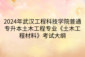 2024年武汉工程科技学院普通专升本土木工程专业《土木工程材料》考试大纲