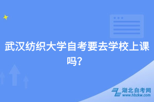 武汉纺织大学自考要去学校上课吗？