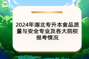 2024年湖北专升本食品质量与安全专业及各大院校报考情况