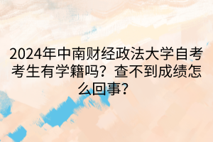 2024年中南财经政法大学自考考生有学籍吗？查不到成绩怎么回事？