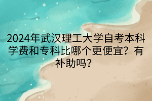 2024年武汉理工大学自考本科学费和专科比哪个更便宜？有补助吗？