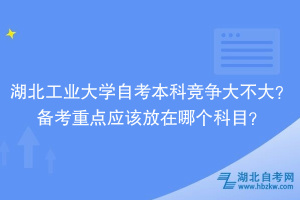 湖北工业大学自考本科竞争大不大？备考重点应该放在哪个科目？