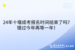 24年十堰成考报名时间结束了吗？错过今年再等一年！