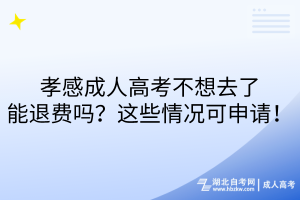 孝感成人高考不想去了能退费吗？这些情况可申请！