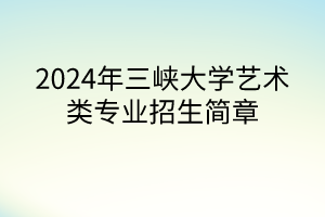 2024年三峡大学艺术类专业招生简章