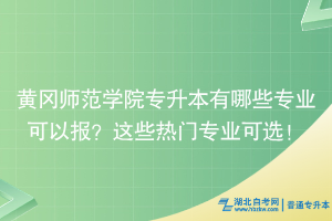 黄冈师范学院专升本有哪些专业可以报？这些热门专业可选！