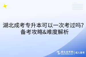 湖北成考专升本可以一次考过吗？备考攻略&难度解析