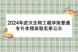 2024年武汉生物工程学院普通专升本预录取名单公示