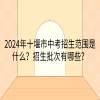 2024年十堰市中考招生范围是什么？招生批次有哪些？