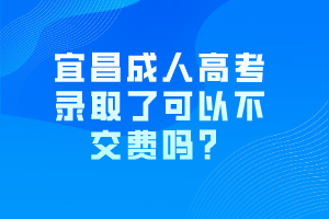 宜昌成人高考录取了可以不交费吗？