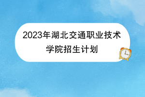 2023年湖北交通职业技术学院招生计划