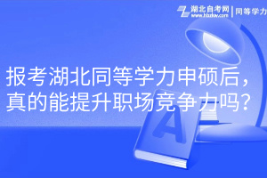 报考湖北同等学力申硕后，真的能提升职场竞争力吗？