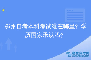 鄂州自考本科考试难在哪里？学历国家承认吗？