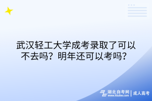 武汉轻工大学成考录取了可以不去吗？明年还可以考吗？