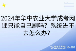 2024年华中农业大学成考网课只能自己刷吗？系统进不去怎么办？