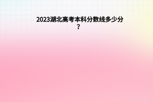 2023湖北高考本科分数线多少分（含2021-2022历年）