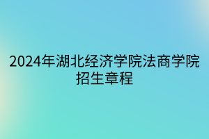 2024年湖北经济学院法商学院招生章程