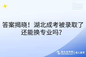 答案揭晓！湖北成考被录取了还能换专业吗？