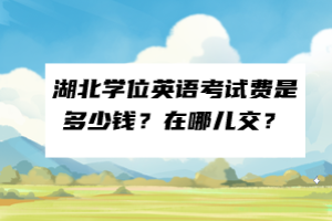 湖北学位英语考试费是多少钱？在哪儿交？