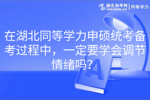 在湖北同等学力申硕统考备考过程中，一定要学会调节情绪吗？