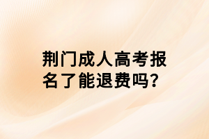 荆门成人高考报名了能退费吗？