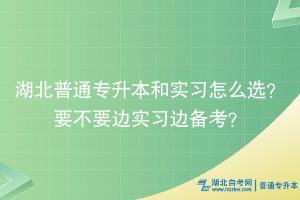 湖北普通专升本和实习怎么选？要不要边实习边备考？