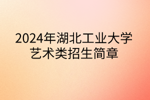 2024年湖北工业大学艺术类招生简章