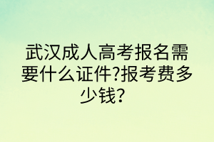 武汉成人高考报名需要什么证件?报考费多少钱？